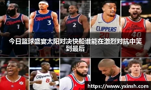 今日篮球盛宴太阳对决快船谁能在激烈对抗中笑到最后